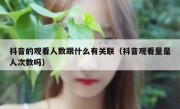 抖音的观看人数跟什么有关联（抖音观看量是人次数吗）