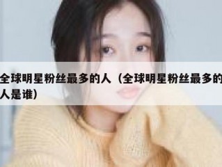 全球明星粉丝最多的人（全球明星粉丝最多的人是谁）