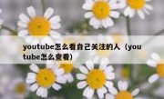 youtube怎么看自己关注的人（youtube怎么查看）