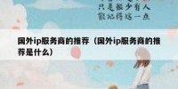 国外ip服务商的推荐（国外ip服务商的推荐是什么）
