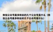 微信公众号最多粉丝的几个公众号是什么（微信公众号最多粉丝的几个公众号是什么）