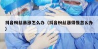 抖音粉丝暴涨怎么办（抖音粉丝涨得慢怎么办）