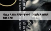 抖音加入粉丝团可以干嘛呢（抖音加入粉丝团有什么用）