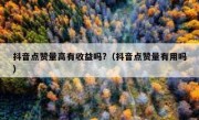 抖音点赞量高有收益吗?（抖音点赞量有用吗）