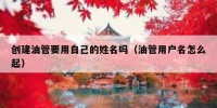 创建油管要用自己的姓名吗（油管用户名怎么起）