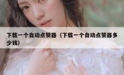 下载一个自动点赞器（下载一个自动点赞器多少钱）