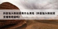 抖音加入粉丝团有什么用处（抖音加入粉丝团主播有收益吗）
