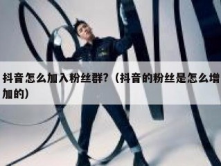 抖音怎么加入粉丝群?（抖音的粉丝是怎么增加的）