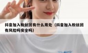 抖音加入粉丝团有什么用处（抖音加入粉丝团有风险吗安全吗）