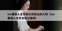 ins看别人主页显示浏览过的人吗（ins看别人主页会有记录吗）