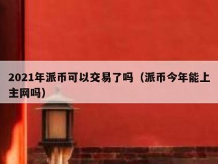 2021年派币可以交易了吗（派币今年能上主网吗）