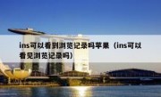 ins可以看到浏览记录吗苹果（ins可以看见浏览记录吗）