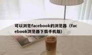 可以浏览facebook的浏览器（facebook浏览器下载手机版）
