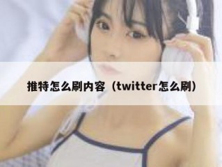 推特怎么刷内容（twitter怎么刷）
