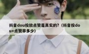 抖音dou投放点赞是真实的?（抖音投dou+点赞率多少）