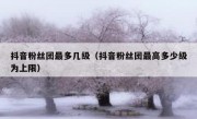 抖音粉丝团最多几级（抖音粉丝团最高多少级为上限）