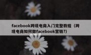 facebook跨境电商入门完整教程（跨境电商如何做facebook营销?）