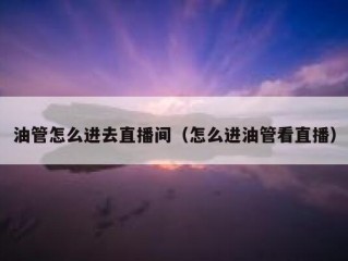 油管怎么进去直播间（怎么进油管看直播）
