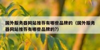 国外服务器网站推荐有哪些品牌的（国外服务器网站推荐有哪些品牌的?）