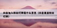 抖音加入粉丝灯牌是什么意思（抖音里面粉丝灯牌）