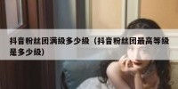 抖音粉丝团满级多少级（抖音粉丝团最高等级是多少级）