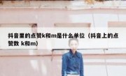 抖音里的点赞k和m是什么单位（抖音上的点赞数 k和m）