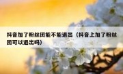 抖音加了粉丝团能不能退出（抖音上加了粉丝团可以退出吗）