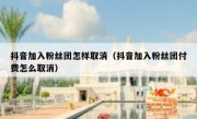 抖音加入粉丝团怎样取消（抖音加入粉丝团付费怎么取消）