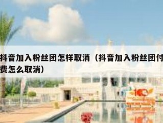 抖音加入粉丝团怎样取消（抖音加入粉丝团付费怎么取消）