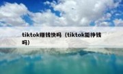 tiktok赚钱快吗（tiktok能挣钱吗）