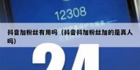 抖音加粉丝有用吗（抖音抖加粉丝加的是真人吗）
