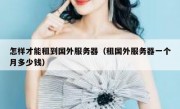 怎样才能租到国外服务器（租国外服务器一个月多少钱）