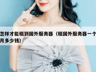 怎样才能租到国外服务器（租国外服务器一个月多少钱）