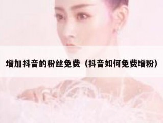 增加抖音的粉丝免费（抖音如何免费增粉）