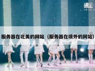 服务器在北美的网站（服务器在境外的网站）