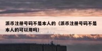 派币注册号码不是本人的（派币注册号码不是本人的可以用吗）