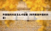 外国版的抖音怎么才能看（如何看国外版的抖音）