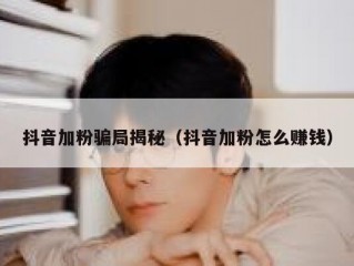 抖音加粉骗局揭秘（抖音加粉怎么赚钱）