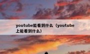 youtube能看到什么（youtube上能看到什么）