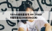 tiktok播放量低于300（tiktok播放量在100到200之间）