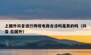 上国外抖音进行跨境电商合法吗是真的吗（抖音 在国外）