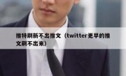 推特刷新不出推文（twitter更早的推文刷不出来）