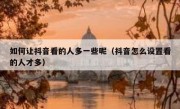 如何让抖音看的人多一些呢（抖音怎么设置看的人才多）