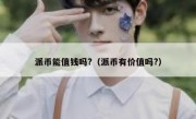 派币能值钱吗?（派币有价值吗?）
