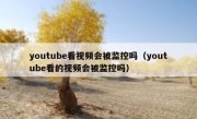 youtube看视频会被监控吗（youtube看的视频会被监控吗）