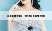 派币能变现吗?（2025派币能变现吗）