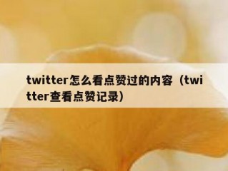 twitter怎么看点赞过的内容（twitter查看点赞记录）