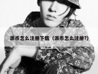 派币怎么注册下载（派币怎么注册?）