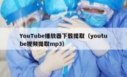 YouTube播放器下载提取（youtube视频提取mp3）