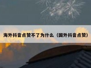 海外抖音点赞不了为什么（国外抖音点赞）